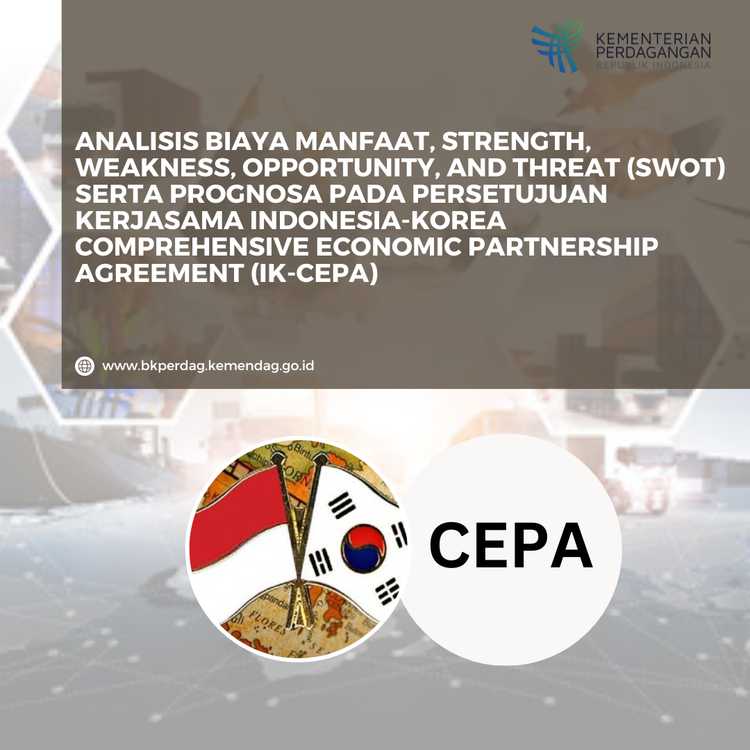 Cover ANALISIS BIAYA MANFAAT, STRENGTH, WEAKNESS, OPPORTUNITY, AND THREAT (SWOT) SERTA PROGNOSA PADA PERSETUJUAN KERJASAMA INDONESIA-KOREA COMPREHENSIVE ECONOMIC PARTNERSHIP AGREEMENT (IK-CEPA)